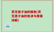 灵芝孢子油的颜色(灵芝孢子油的色泽与质量详解)