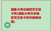 国医大师谈破壁灵芝孢子粉(国医大师分享破壁灵芝孢子粉的健康秘籍)