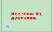 灵芝孢子粉培训？灵芝孢子粉如何找销路