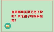 自贡哪里买灵芝孢子粉的？灵芝孢子粉购买指南？