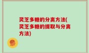 灵芝多糖的分离方法(灵芝多糖的提取与分离方法)