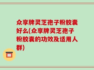 众享牌灵芝孢子粉胶囊好么(众享牌灵芝孢子粉胶囊的功效及适用人群)