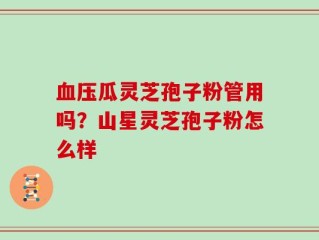 血压瓜灵芝孢子粉管用吗？山星灵芝孢子粉怎么样