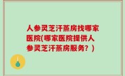 人参灵芝汗蒸房找哪家医院(哪家医院提供人参灵芝汗蒸房服务？)