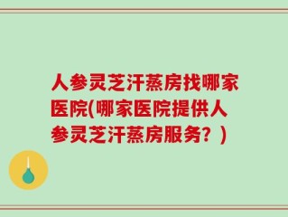 人参灵芝汗蒸房找哪家医院(哪家医院提供人参灵芝汗蒸房服务？)