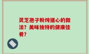 灵芝孢子粉炖猪心的做法？美味独特的健康佳肴？