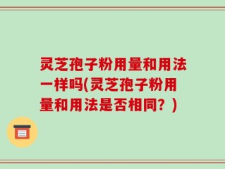 灵芝孢子粉用量和用法一样吗(灵芝孢子粉用量和用法是否相同？)