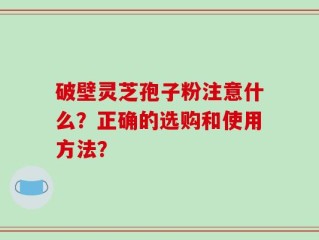 破壁灵芝孢子粉注意什么？正确的选购和使用方法？