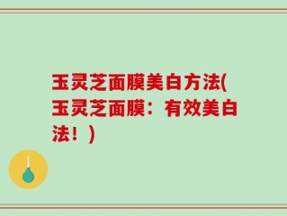 玉灵芝面膜美白方法(玉灵芝面膜：有效美白法！)