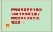 迁西博发灵芝孢子粉怎么样(迁西博灵芝孢子粉的功效与使用方法，看这里！)