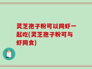 灵芝孢子粉可以同虾一起吃(灵芝孢子粉可与虾同食)