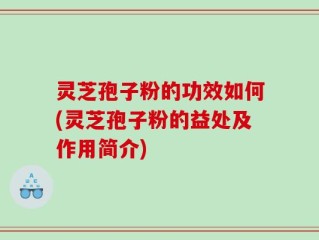 灵芝孢子粉的功效如何(灵芝孢子粉的益处及作用简介)