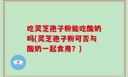 吃灵芝孢子粉能吃酸奶吗(灵芝孢子粉可否与酸奶一起食用？)