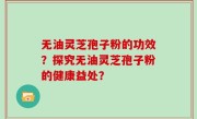 无油灵芝孢子粉的功效？探究无油灵芝孢子粉的健康益处？