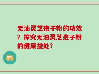 无油灵芝孢子粉的功效？探究无油灵芝孢子粉的健康益处？