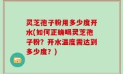 灵芝孢子粉用多少度开水(如何正确喝灵芝孢子粉？开水温度需达到多少度？)