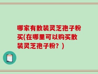 哪家有散装灵芝孢子粉买(在哪里可以购买散装灵芝孢子粉？)