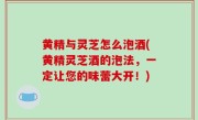 黄精与灵芝怎么泡酒(黄精灵芝酒的泡法，一定让您的味蕾大开！)