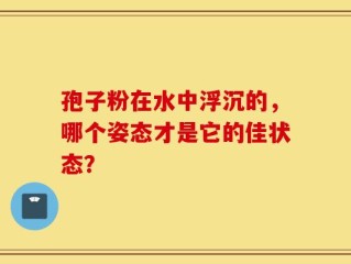 孢子粉在水中浮沉的，哪个姿态才是它的佳状态？