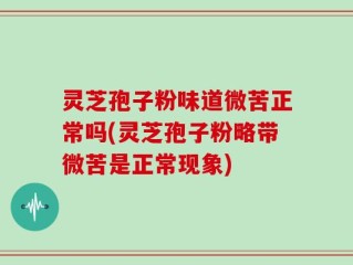 灵芝孢子粉味道微苦正常吗(灵芝孢子粉略带微苦是正常现象)