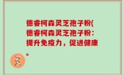 德睿柯森灵芝孢子粉(德睿柯森灵芝孢子粉：提升免疫力，促进健康。