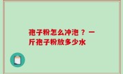 孢子粉怎么冲泡 ？一斤孢子粉放多少水