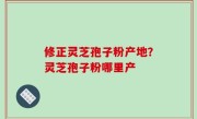 修正灵芝孢子粉产地？灵芝孢子粉哪里产