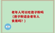 老年人可以吃孢子粉吗 (孢子粉适合老年人食用吗？)