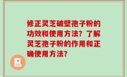修正灵芝破壁孢子粉的功效和使用方法？了解灵芝孢子粉的作用和正确使用方法？