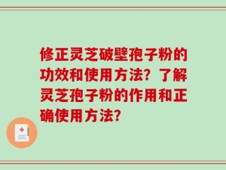 修正灵芝破壁孢子粉的功效和使用方法？了解灵芝孢子粉的作用和正确使用方法？