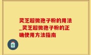 灵芝超微孢子粉的用法_灵芝超微孢子粉的正确使用方法指南