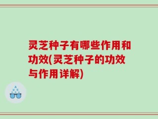 灵芝种子有哪些作用和功效(灵芝种子的功效与作用详解)
