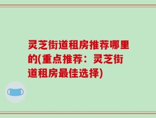灵芝街道租房推荐哪里的(重点推荐：灵芝街道租房最佳选择)