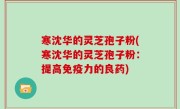 寒沈华的灵芝孢子粉(寒沈华的灵芝孢子粉：提高免疫力的良药)
