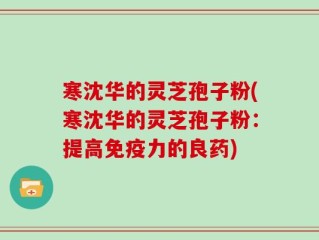 寒沈华的灵芝孢子粉(寒沈华的灵芝孢子粉：提高免疫力的良药)
