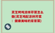 灵芝烤鸡凉拌芹菜怎么做(灵芝鸡配凉拌芹菜：健康美味的家常菜)