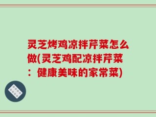 灵芝烤鸡凉拌芹菜怎么做(灵芝鸡配凉拌芹菜：健康美味的家常菜)