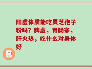 阳虚体质能吃灵芝孢子粉吗？脾虚，胃肠寒，肝火热，吃什么对身体好