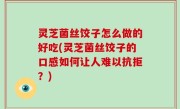 灵芝菌丝饺子怎么做的好吃(灵芝菌丝饺子的口感如何让人难以抗拒？)