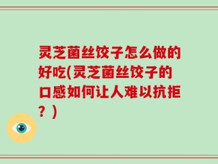 灵芝菌丝饺子怎么做的好吃(灵芝菌丝饺子的口感如何让人难以抗拒？)