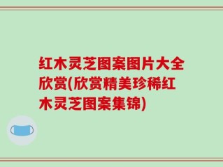 红木灵芝图案图片大全欣赏(欣赏精美珍稀红木灵芝图案集锦)