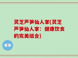 灵芝芦笋仙人掌(灵芝芦笋仙人掌：健康饮食的完美组合)