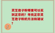 灵芝孢子粉哪里可以买到正宗的？寻找正宗灵芝孢子粉的方法和建议？