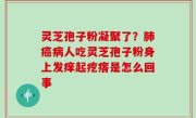 灵芝孢子粉凝聚了？肺癌病人吃灵芝孢子粉身上发痒起疙瘩是怎么回事