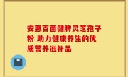 安惠百菌健脾灵芝孢子粉 助力健康养生的优质营养滋补品