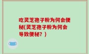 吃灵芝孢子粉为何会便秘(灵芝孢子粉为何会导致便秘？)