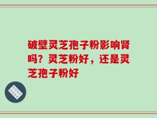 破壁灵芝孢子粉影响肾吗？灵芝粉好，还是灵芝孢子粉好