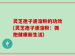 灵芝孢子速溶粉的功效(灵芝孢子速溶粉：拥抱健康新生活)