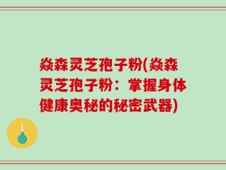 焱森灵芝孢子粉(焱森灵芝孢子粉：掌握身体健康奥秘的秘密武器)