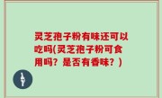 灵芝孢子粉有味还可以吃吗(灵芝孢子粉可食用吗？是否有香味？)
